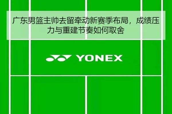 广东男篮主帅去留牵动新赛季布局，成绩压力与重建节奏如何取舍（aiyouxi）